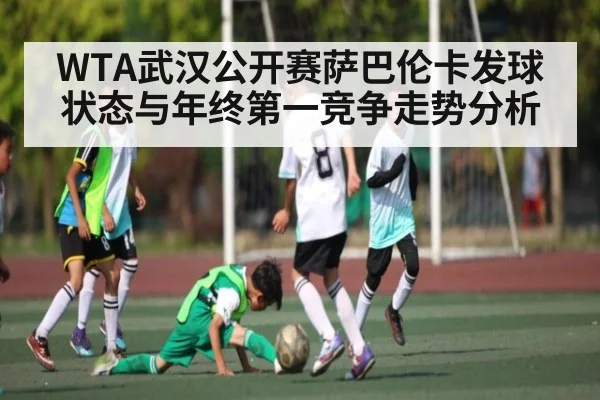 WTA武汉公开赛萨巴伦卡发球状态与年终第一竞争走势分析