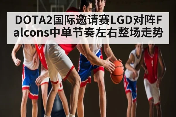 DOTA2国际邀请赛LGD对阵Falcons中单节奏左右整场走势